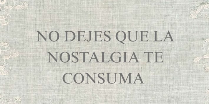 NO DEJES QUE LA NOSTALGIA TE CONSUMA